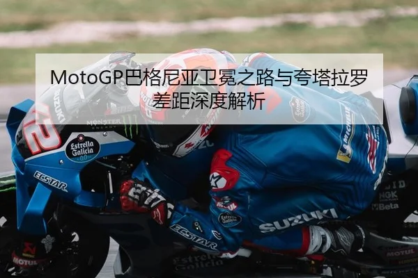MotoGP巴格尼亚卫冕之路与夸塔拉罗差距深度解析