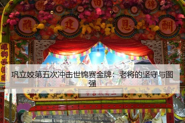 巩立姣第五次冲击世锦赛金牌：老将的坚守与图强