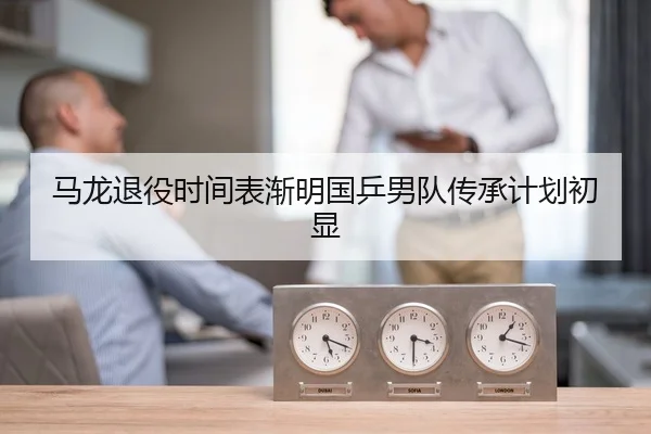 马龙退役时间表渐明国乒男队传承计划初显