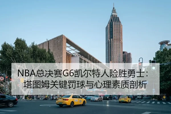 NBA总决赛G6凯尔特人险胜勇士：塔图姆关键罚球与心理素质剖析