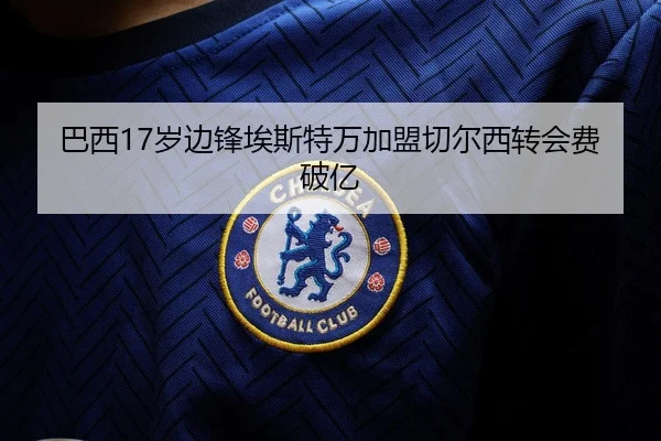 巴西17岁边锋埃斯特万加盟切尔西转会费破亿