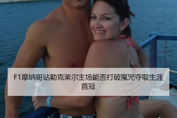 F1摩纳哥站勒克莱尔主场能否打破魔咒夺取生涯首冠