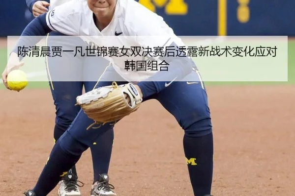 陈清晨贾一凡世锦赛女双决赛后透露新战术变化应对韩国组合