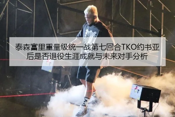 泰森富里重量级统一战第七回合TKO约书亚后是否退役生涯成就与未来对手分析