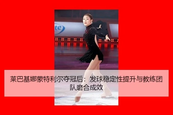 莱巴基娜蒙特利尔夺冠后：发球稳定性提升与教练团队磨合成效