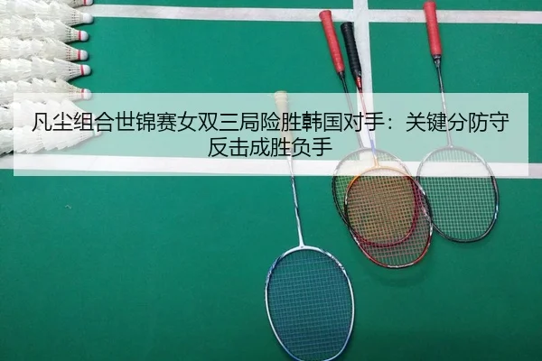 凡尘组合世锦赛女双三局险胜韩国对手：关键分防守反击成胜负手